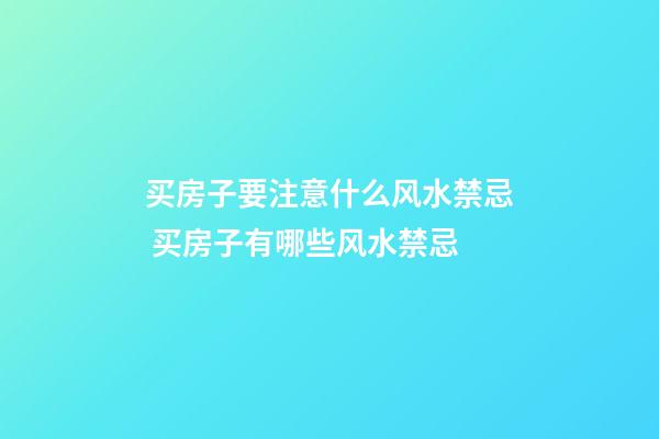 买房子要注意什么风水禁忌 买房子有哪些风水禁忌